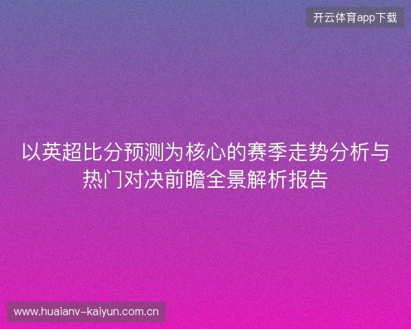 以英超比分预测为核心的赛季走势分析与热门对决前瞻全景解析报告