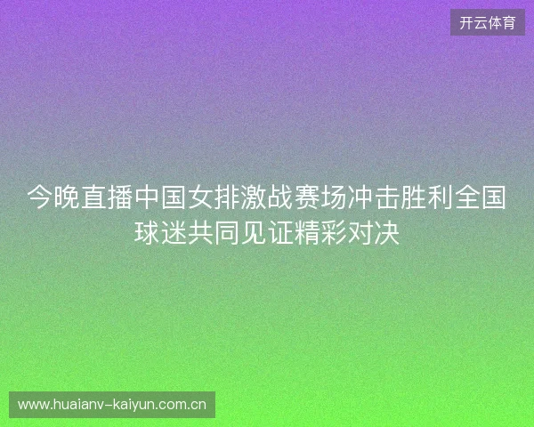 今晚直播中国女排激战赛场冲击胜利全国球迷共同见证精彩对决