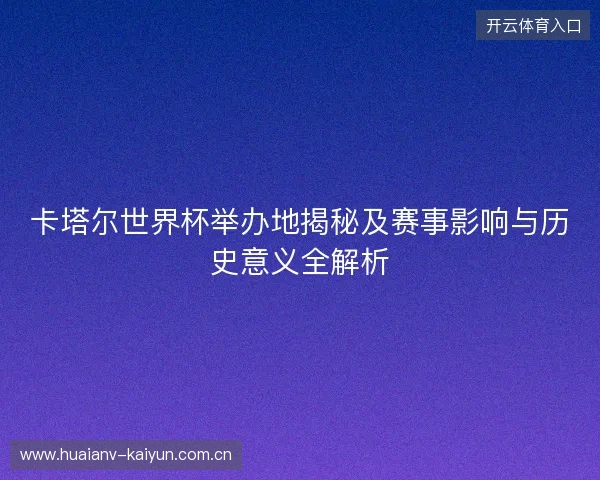 卡塔尔世界杯举办地揭秘及赛事影响与历史意义全解析