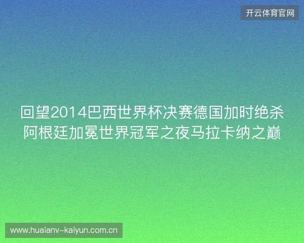 回望2014巴西世界杯决赛德国加时绝杀阿根廷加冕世界冠军之夜马拉卡纳之巅