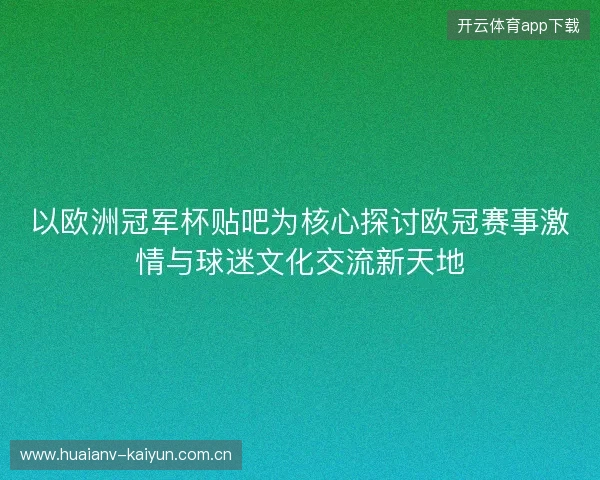 以欧洲冠军杯贴吧为核心探讨欧冠赛事激情与球迷文化交流新天地