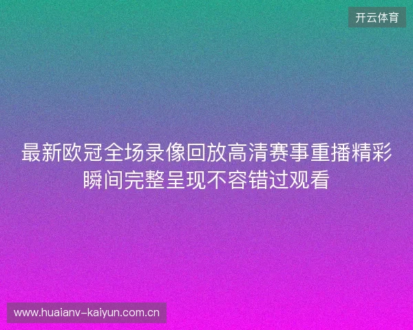 最新欧冠全场录像回放高清赛事重播精彩瞬间完整呈现不容错过观看