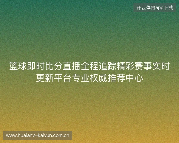 篮球即时比分直播全程追踪精彩赛事实时更新平台专业权威推荐中心
