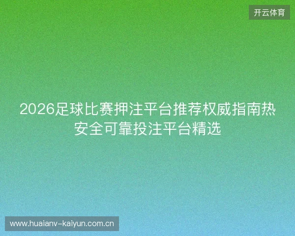 2026足球比赛押注平台推荐权威指南热安全可靠投注平台精选 2026足球比赛押注平台推荐权威指南热安全可靠投注平台精选