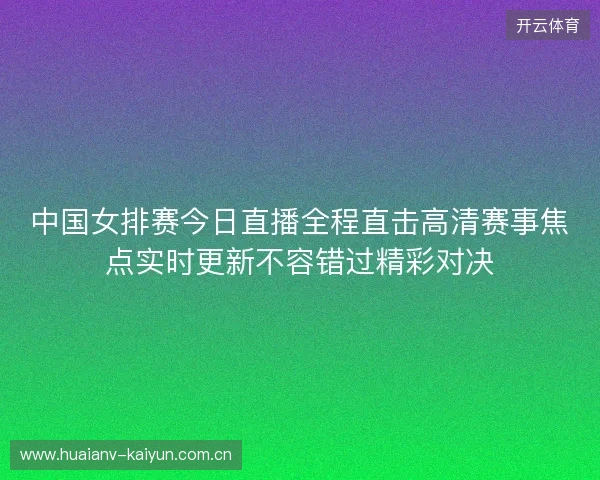 中国女排赛今日直播全程直击高清赛事焦点实时更新不容错过精彩对决 中国女排赛今日直播全程直击高清赛事焦点实时更新不容错过精彩对决