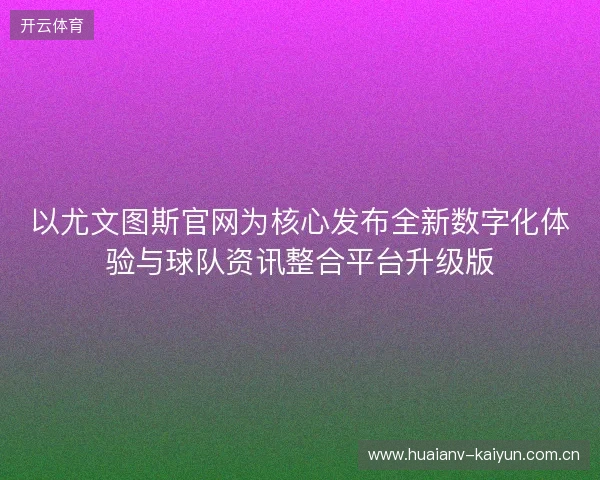 以尤文图斯官网为核心发布全新数字化体验与球队资讯整合平台升级版