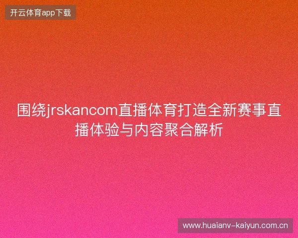 围绕jrskancom直播体育打造全新赛事直播体验与内容聚合解析 围绕jrskancom直播体育打造全新赛事直播体验与内容聚合解析