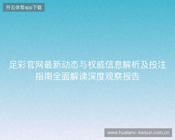 足彩官网最新动态与权威信息解析及投注指南全面解读深度观察报告 足彩官网最新动态与权威信息解析及投注指南全面解读深度观察报告