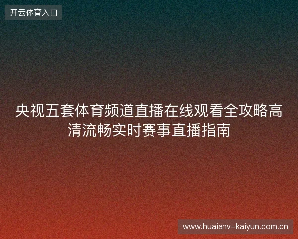 央视五套体育频道直播在线观看全攻略高清流畅实时赛事直播指南 央视五套体育频道直播在线观看全攻略高清流畅实时赛事直播指南