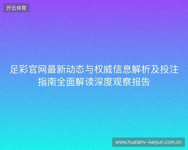 足彩官网最新动态与权威信息解析及投注指南全面解读深度观察报告 足彩官网最新动态与权威信息解析及投注指南全面解读深度观察报告