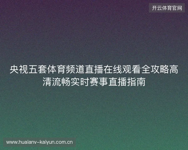 央视五套体育频道直播在线观看全攻略高清流畅实时赛事直播指南 央视五套体育频道直播在线观看全攻略高清流畅实时赛事直播指南