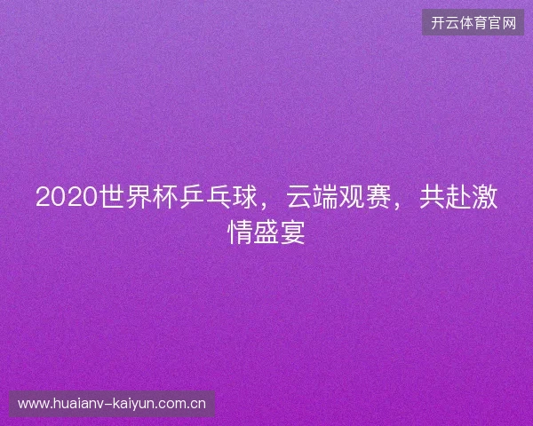 2020世界杯乒乓球，云端观赛，共赴激情盛宴