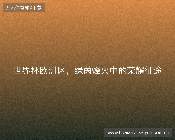 世界杯欧洲区，绿茵烽火中的荣耀征途