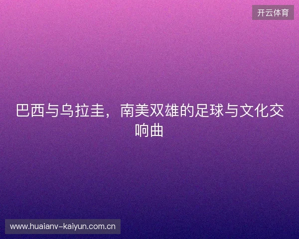 巴西与乌拉圭，南美双雄的足球与文化交响曲