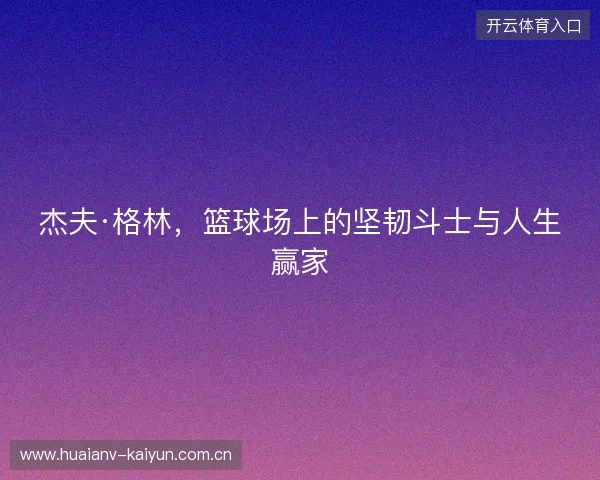 杰夫·格林，篮球场上的坚韧斗士与人生赢家